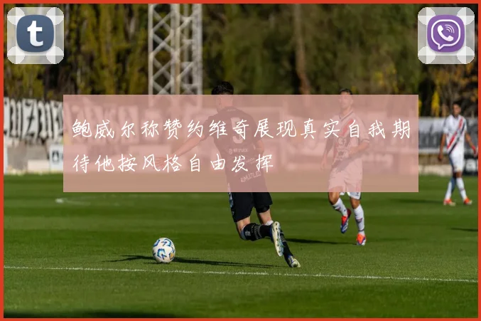 鲍威尔称赞约维奇展现真实自我期待他按风格自由发挥
