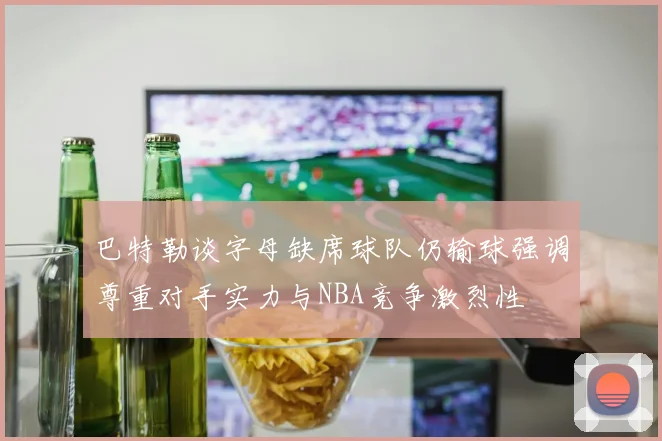 巴特勒谈字母缺席球队仍输球强调尊重对手实力与NBA竞争激烈性