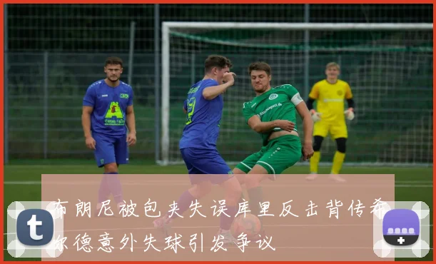 布朗尼被包夹失误库里反击背传希尔德意外失球引发争议