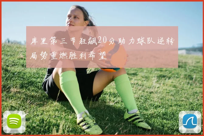 库里第三节狂飙20分助力球队逆转局势重燃胜利希望