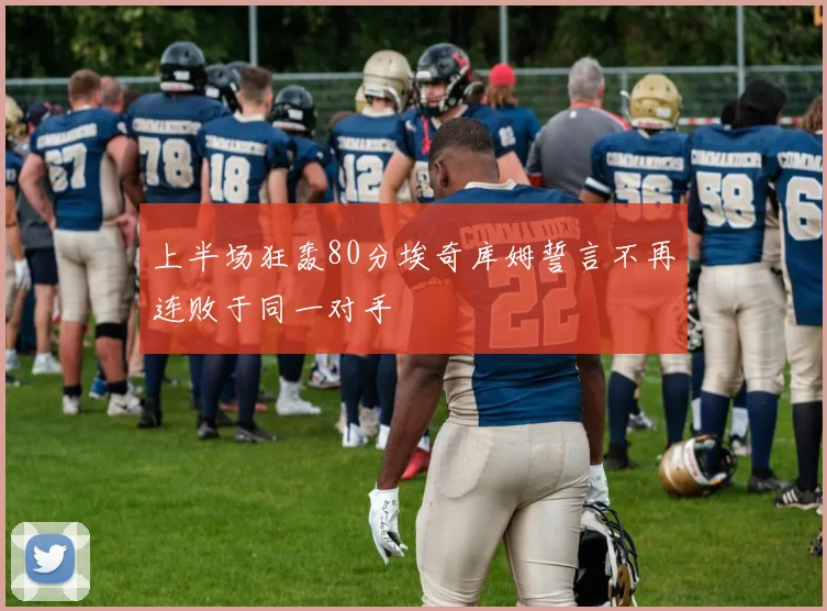 上半场狂轰80分埃奇库姆誓言不再连败于同一对手