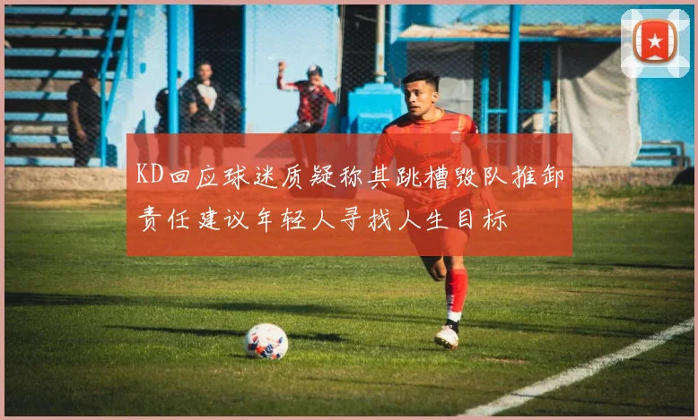 KD回应球迷质疑称其跳槽毁队推卸责任建议年轻人寻找人生目标