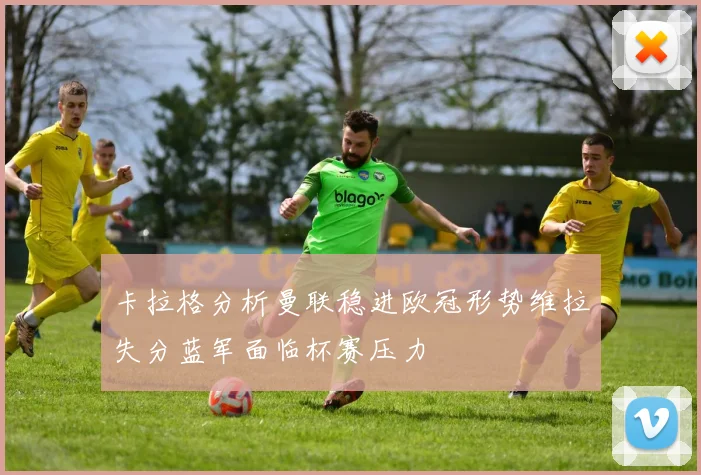 卡拉格分析曼联稳进欧冠形势维拉失分蓝军面临杯赛压力