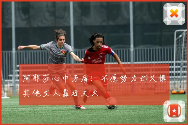 阿耶莎心中矛盾：不愿努力却又惧其他女人靠近丈夫