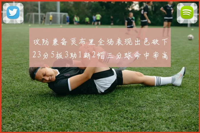 攻防兼备莫布里全场表现出色砍下23分5板3助1断2帽三分球命中率高达60