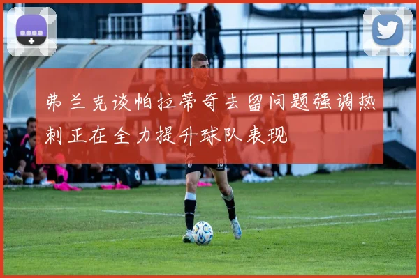 弗兰克谈帕拉蒂奇去留问题强调热刺正在全力提升球队表现