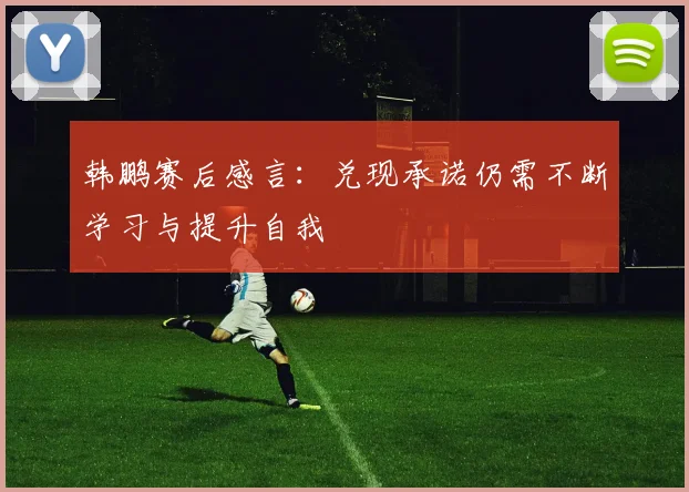 韩鹏赛后感言：兑现承诺仍需不断学习与提升自我