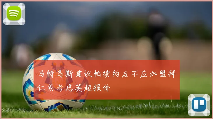 马特乌斯建议帕续约后不应加盟拜仁或考虑英超报价