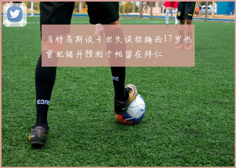 马特乌斯谈卡尔失误称梅西17岁也曾犯错并预测于帕留在拜仁