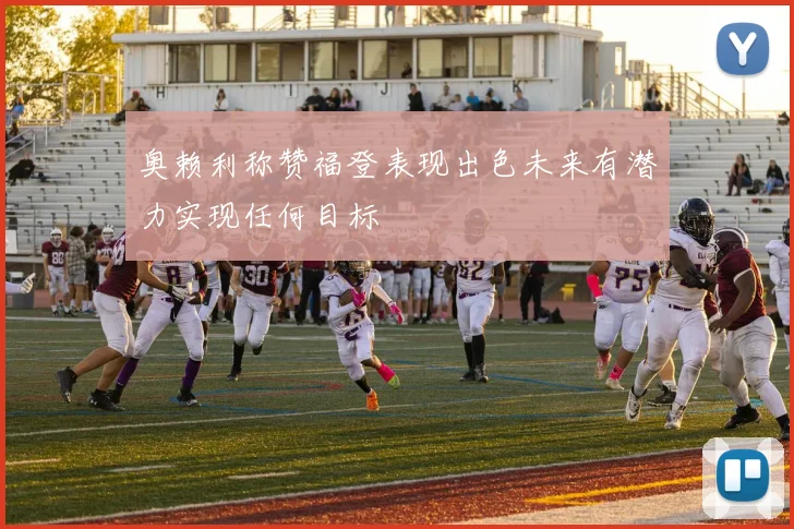 奥赖利称赞福登表现出色未来有潜力实现任何目标