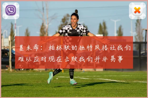 基米希：柏林联的独特风格让我们难以应对现在击败我们并非易事