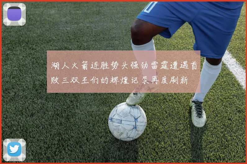 湖人火箭连胜势头强劲雷霆遭遇首败三双王们的辉煌记录再度刷新