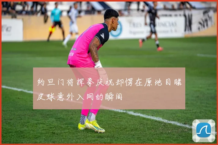 约旦门将挥拳庆祝却愣在原地目睹皮球意外入网的瞬间