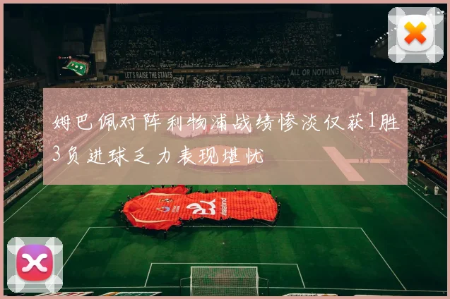 姆巴佩对阵利物浦战绩惨淡仅获1胜3负进球乏力表现堪忧
