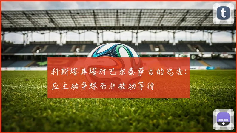 科斯塔库塔对巴尔泰萨吉的忠告：应主动争球而非被动等待