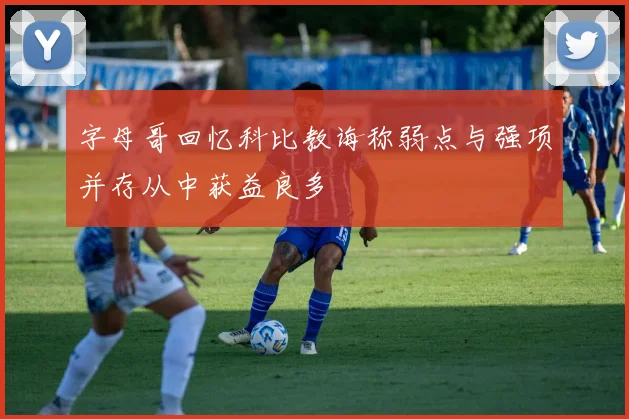 字母哥回忆科比教诲称弱点与强项并存从中获益良多