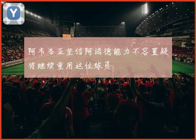 阿韦洛亚坚信阿诺德能力不容置疑将继续重用这位球员