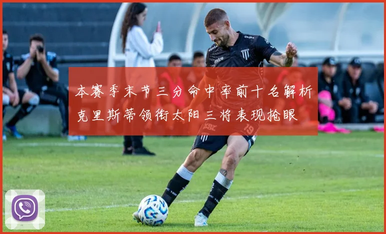 本赛季末节三分命中率前十名解析克里斯蒂领衔太阳三将表现抢眼