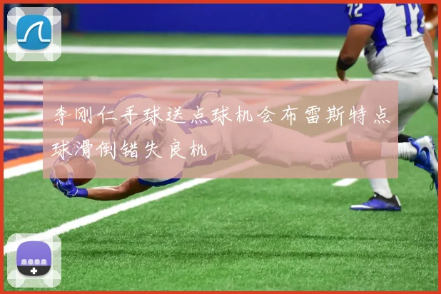 李刚仁手球送点球机会布雷斯特点球滑倒错失良机