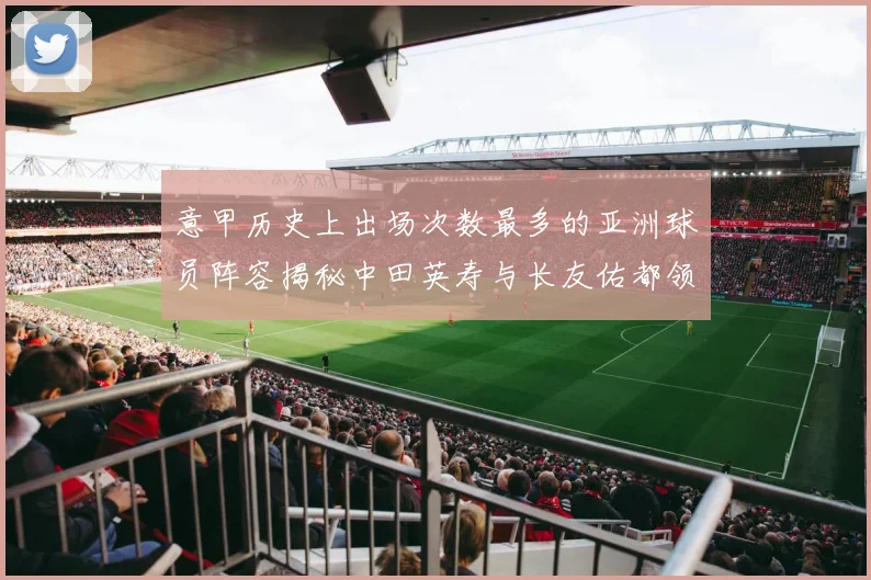 意甲历史上出场次数最多的亚洲球员阵容揭秘中田英寿与长友佑都领衔