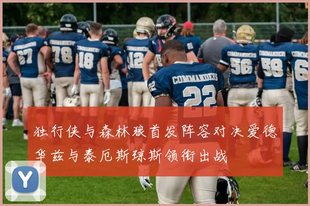 独行侠与森林狼首发阵容对决爱德华兹与泰厄斯琼斯领衔出战