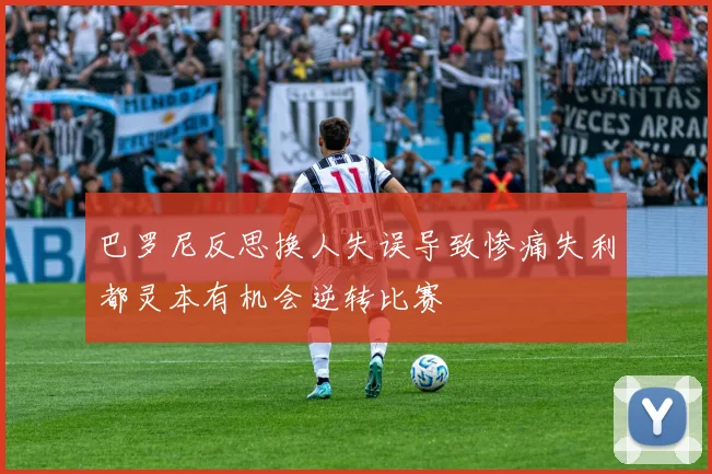 巴罗尼反思换人失误导致惨痛失利都灵本有机会逆转比赛