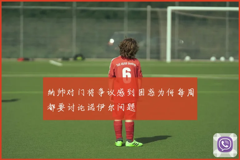 纳帅对门将争议感到困惑为何每周都要讨论诺伊尔问题