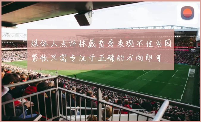 媒体人点评林葳首秀表现不佳或因紧张只需专注于正确的方向即可