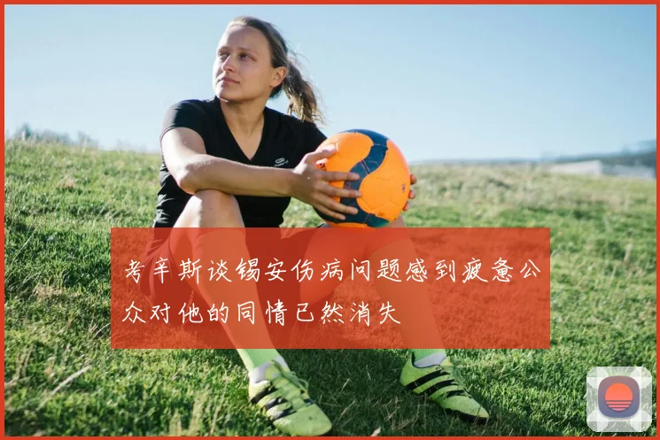 考辛斯谈锡安伤病问题感到疲惫公众对他的同情已然消失