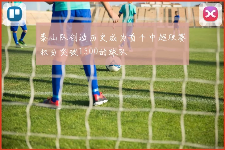 泰山队创造历史成为首个中超联赛积分突破1500的球队
