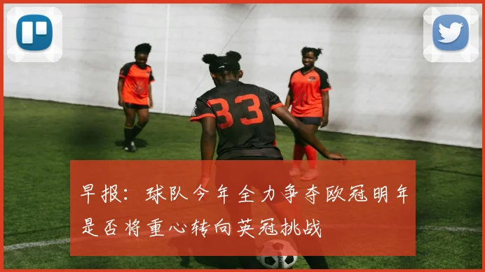 早报：球队今年全力争夺欧冠明年是否将重心转向英冠挑战