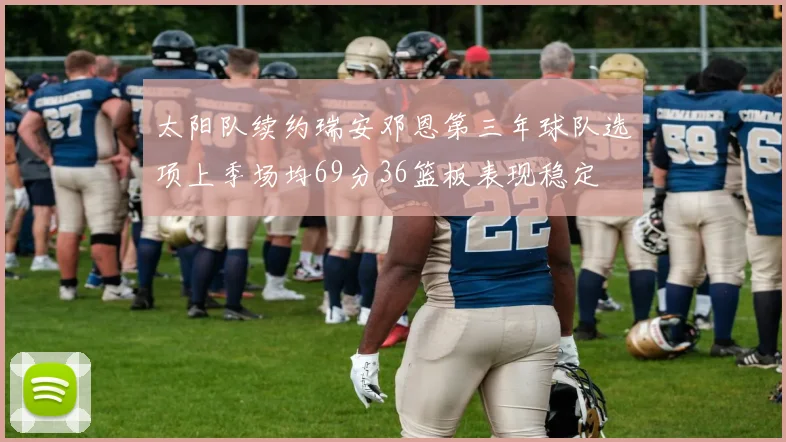 太阳队续约瑞安邓恩第三年球队选项上季场均69分36篮板表现稳定