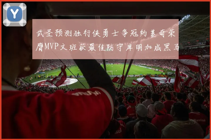 武圣预测独行侠勇士争冠约基奇荣膺MVP文班获最佳防守库明加成黑马赢家