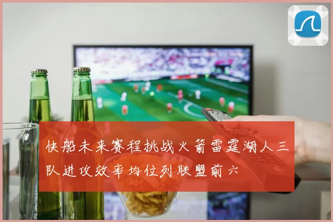 快船未来赛程挑战火箭雷霆湖人三队进攻效率均位列联盟前六