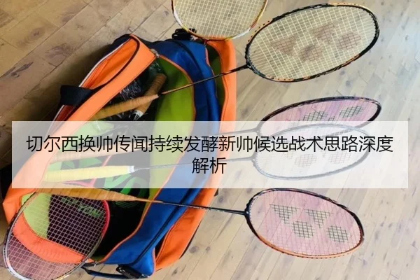 切尔西换帅传闻持续发酵新帅候选战术思路深度解析 | ACMilan